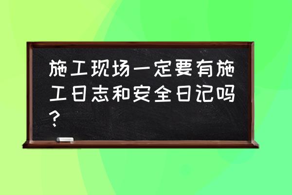 土方施工安全日志 施工现场一定要有施工日志和安全日记吗？