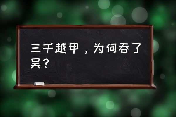 为什么说三千越甲可吞吴 三千越甲，为何吞了吴？