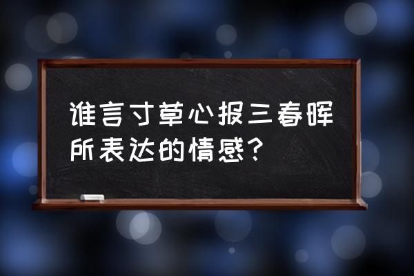 谁言寸草心表达什么 谁言寸草心报三春晖所表达的情感？