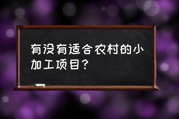 适合农村的小型加工项目 有没有适合农村的小加工项目？