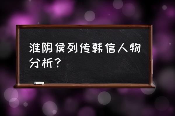 史记淮阴侯列传韩信 淮阴侯列传韩信人物分析？