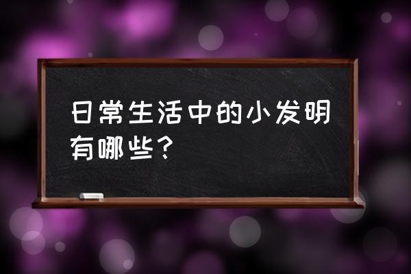 生活小发明简单 日常生活中的小发明有哪些？