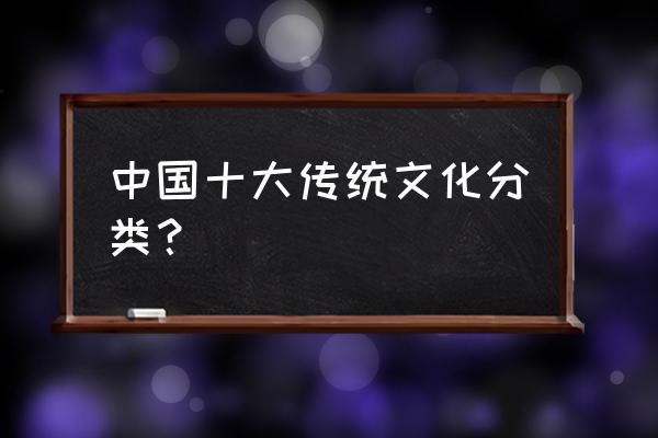 中国传统文化有哪些 中国十大传统文化分类？