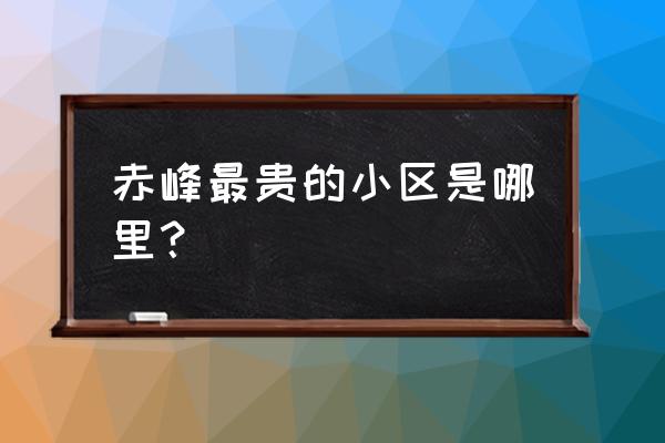 赤峰最高端小区 赤峰最贵的小区是哪里？