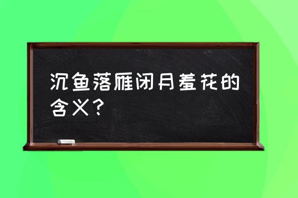 沉鱼落雁闭月羞花的意思 沉鱼落雁闭月羞花的含义？