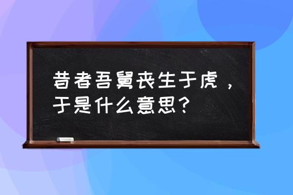 苛政猛于虎也的于 昔者吾舅丧生于虎，于是什么意思？