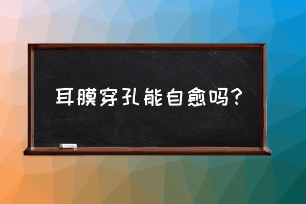 鼓膜穿孔多久能自愈 耳膜穿孔能自愈吗？