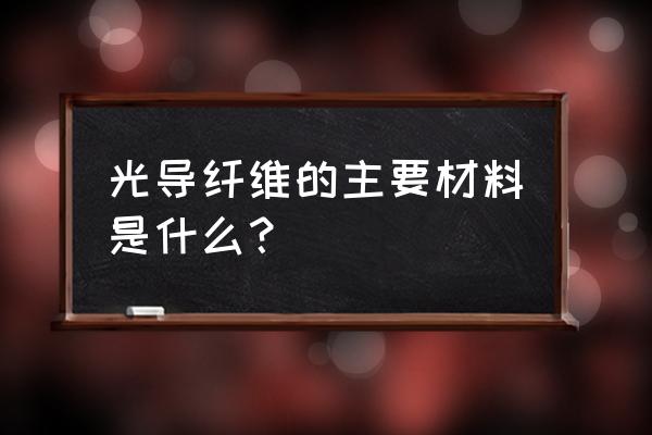 光导纤维素的主要成分 光导纤维的主要材料是什么？