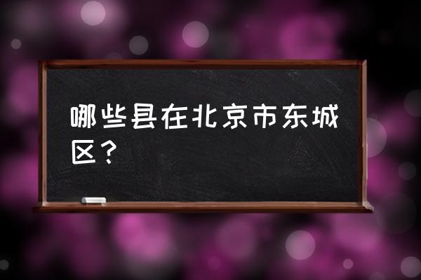 北京东城区包括哪些地方 哪些县在北京市东城区？