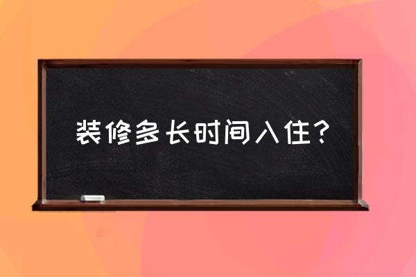 装修后一般多久能入住 装修多长时间入住？