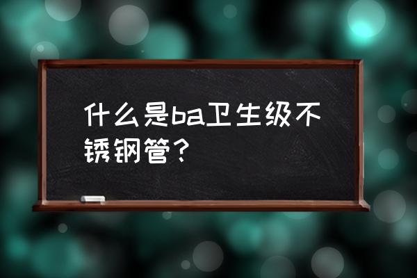 卫生级不锈钢管标准 什么是ba卫生级不锈钢管？