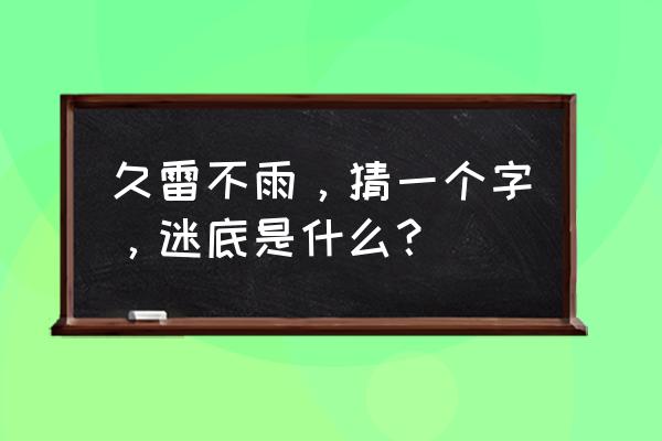 久雷不雨猜谜底 久雷不雨，猜一个字，迷底是什么？