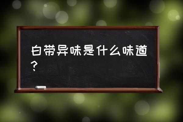 白带有异味正常吗 白带异味是什么味道？