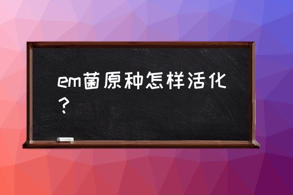 菌种活化操作 em菌原种怎样活化？