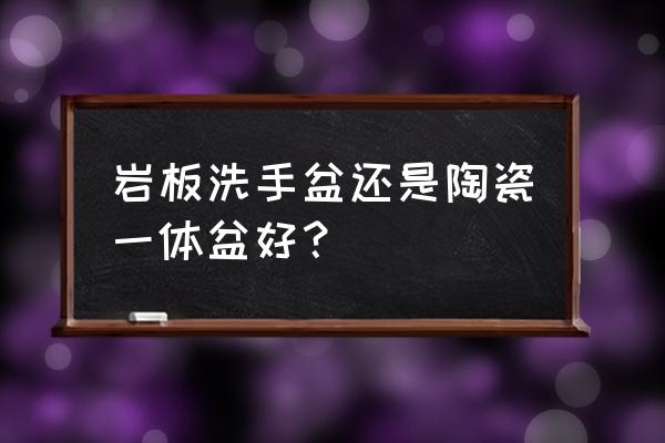 陶瓷一体洗手盆 岩板洗手盆还是陶瓷一体盆好？