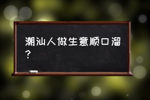 做生意口才顺口溜 潮汕人做生意顺口溜？