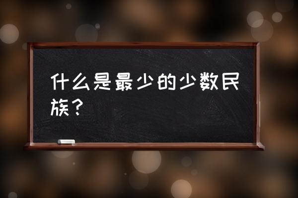 少数民族人数最少的民族 什么是最少的少数民族？