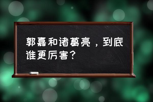 郭嘉厉害还是诸葛亮厉害 郭嘉和诸葛亮，到底谁更厉害？