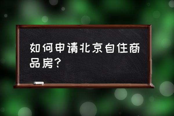 北京自住型商品房申请 如何申请北京自住商品房？