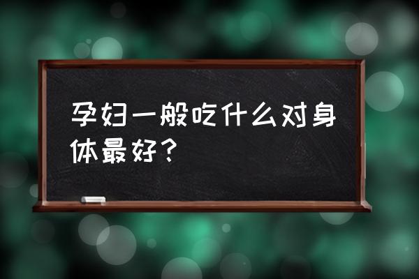 怀孕吃什么最好 孕妇一般吃什么对身体最好？