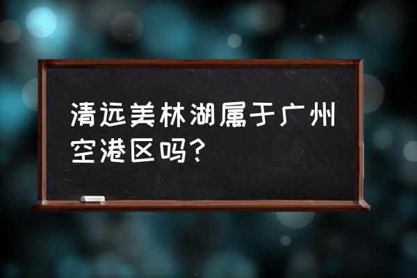 中国美林湖占地 清远美林湖属于广州空港区吗？