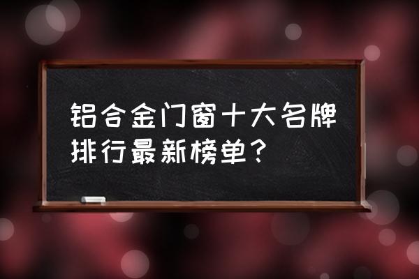 铝合金门窗厂家 铝合金门窗十大名牌排行最新榜单？