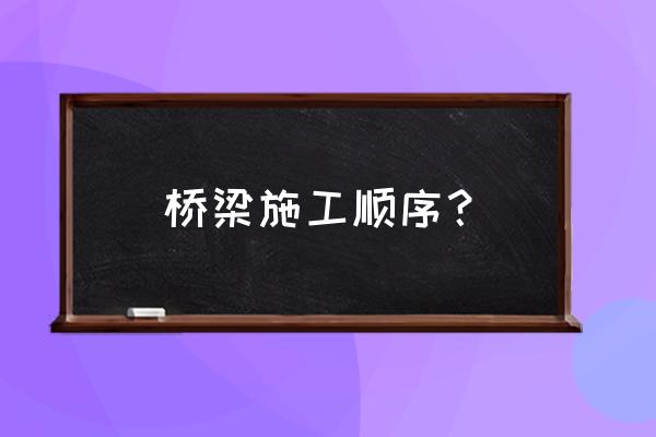 桥梁施工步骤 桥梁施工顺序？