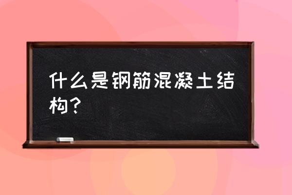 什么叫钢筋混凝土结构 什么是钢筋混凝土结构？