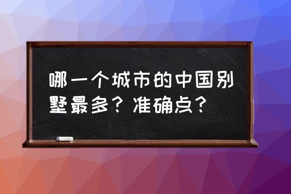 豪宅哪个城市最多 哪一个城市的中国别墅最多？准确点？