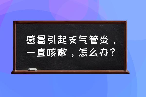 支气管炎会一直咳嗽吗 感冒引起支气管炎，一直咳嗽，怎么办？