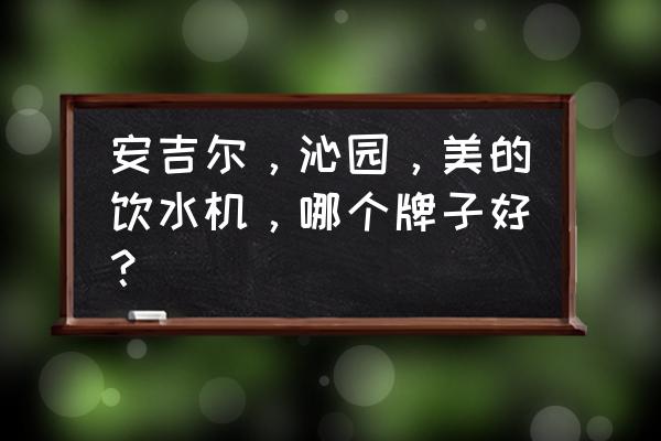 美的和安吉尔饮水机哪个好 安吉尔，沁园，美的饮水机，哪个牌子好？