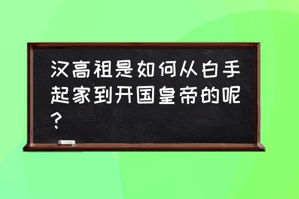 从流民到领主 汉高祖是如何从白手起家到开国皇帝的呢？