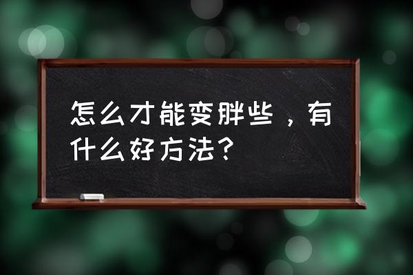 增肥的最好方法是什么 怎么才能变胖些，有什么好方法？