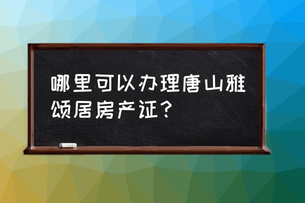 唐山雅颂居 哪里可以办理唐山雅颂居房产证？