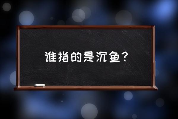 沉鱼指什么 谁指的是沉鱼？