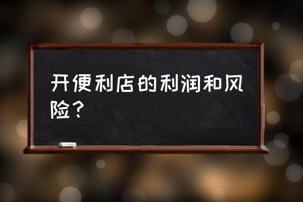 便民超市利润和风险 开便利店的利润和风险？