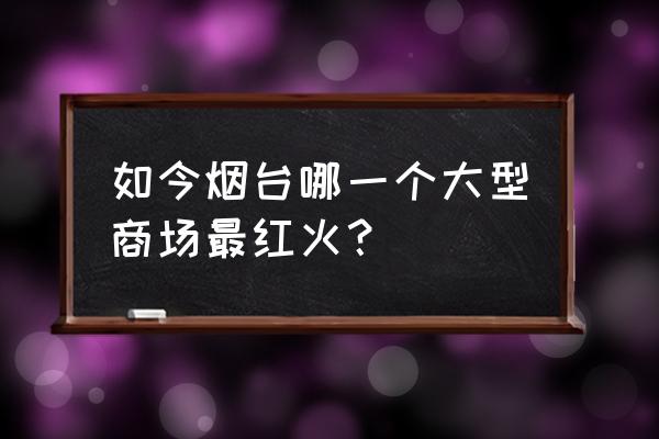 烟台有几个大悦城 如今烟台哪一个大型商场最红火？