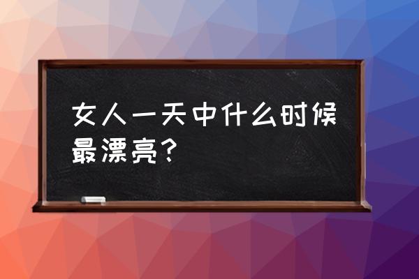 女人最漂亮的时候 女人一天中什么时候最漂亮？