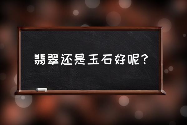 翡翠和玉哪个更好 翡翠还是玉石好呢？