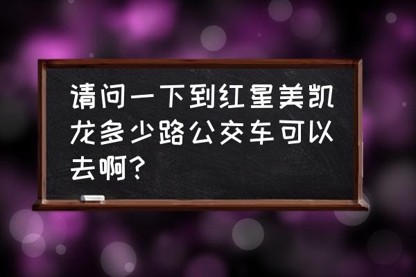 亚泰美凯龙 请问一下到红星美凯龙多少路公交车可以去啊？