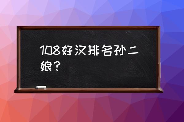 孙二娘的排名 108好汉排名孙二娘？