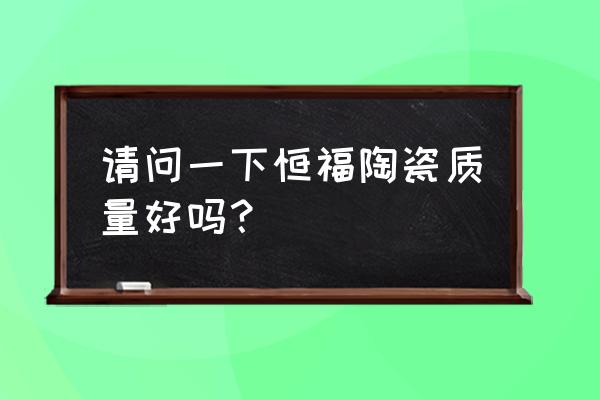 恒福陶瓷是什么品牌 请问一下恒福陶瓷质量好吗？