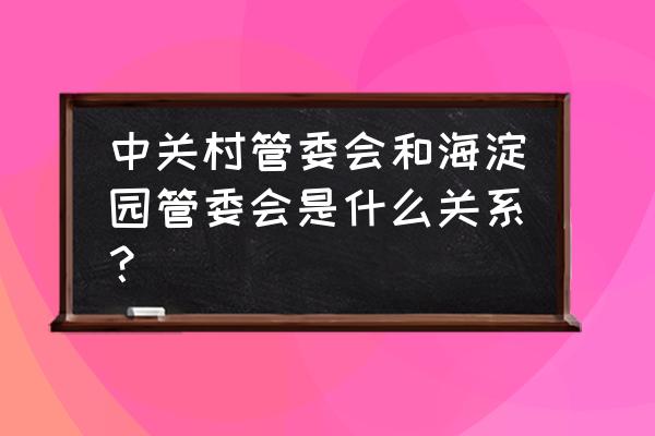 中关村海淀园管委会 中关村管委会和海淀园管委会是什么关系？