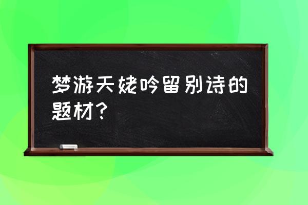 梦游天姥吟留别的题材 梦游天姥吟留别诗的题材？