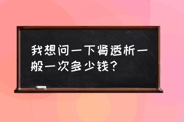 肾衰竭一年透析费用 我想问一下肾透析一般一次多少钱？