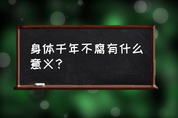 天下无不腐之物 身体千年不腐有什么意义？