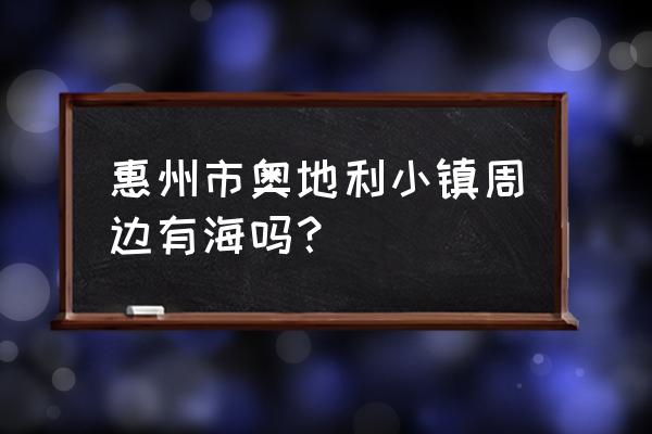 惠州哈尔施塔特小镇 惠州市奥地利小镇周边有海吗？