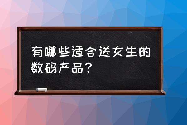 数码礼品产品哪个全 有哪些适合送女生的数码产品？