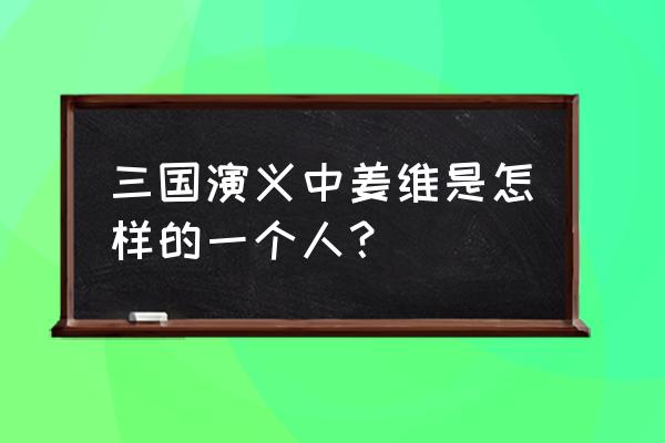 三国中姜维的介绍 三国演义中姜维是怎样的一个人？