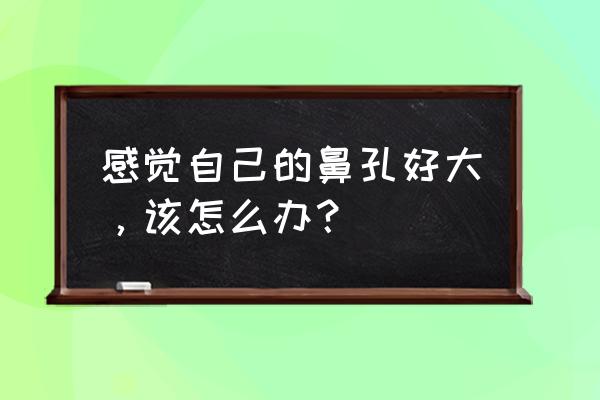 感觉鼻孔变大了怎么办 感觉自己的鼻孔好大，该怎么办？